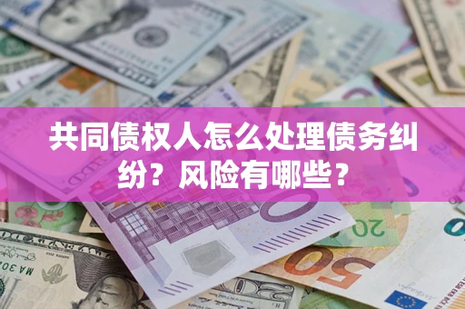 武汉共同债权人怎么处理债务纠纷？风险有哪些？