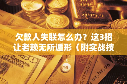 武汉欠款人失联怎么办？这3招让老赖无所遁形（附实战技巧）