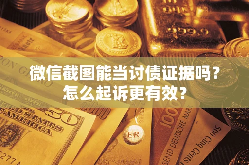 武汉微信截图能当讨债证据吗？怎么起诉更有效？