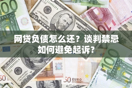 武汉网贷负债怎么还？谈判禁忌如何避免起诉？