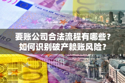 武汉要账公司合法流程有哪些？如何识别破产赖账风险？