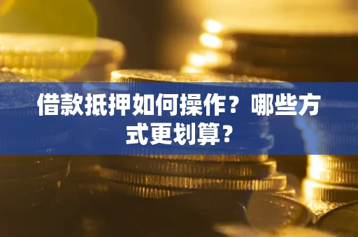 武汉借款抵押如何操作？哪些方式更划算？