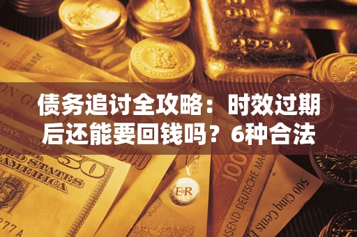 武汉债务追讨全攻略：时效过期后还能要回钱吗？6种合法手段助你维权
