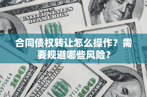 武汉合同债权转让怎么操作？需要规避哪些风险？