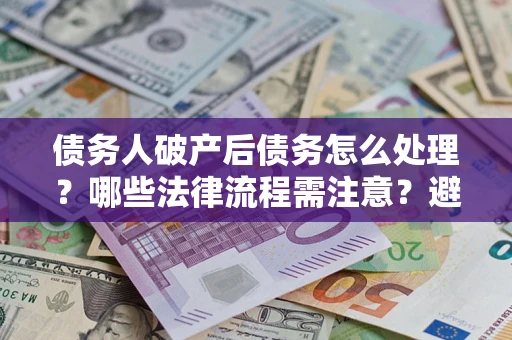武汉债务人破产后债务怎么处理？哪些法律流程需注意？避免踩坑指南
