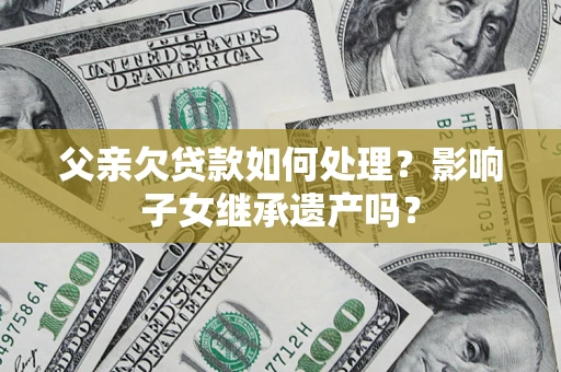 武汉父亲欠贷款如何处理?影响子女继承遗产吗? 武汉父亲欠贷款如何处理?影响子女继承遗产吗?