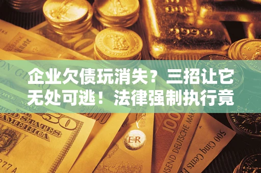 武汉企业欠债玩消失？三招让它无处可逃！法律强制执行竟比讨债公司还狠？